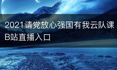 2021请党放心强国有我云队课B站直播入口
