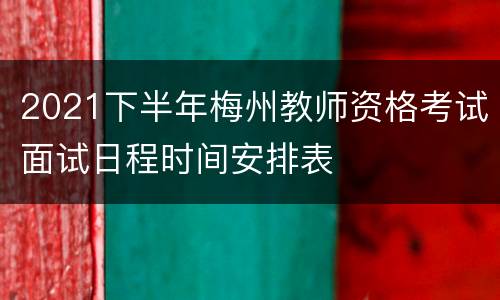 2021下半年梅州教师资格考试面试日程时间安排表