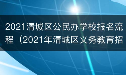 2021清城区公民办学校报名流程（2021年清城区义务教育招生网）