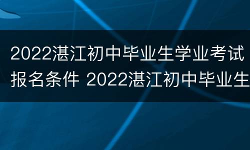 2022湛江初中毕业生学业考试报名条件 2022湛江初中毕业生学业考试报名条件及流程