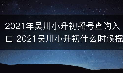 2021年吴川小升初摇号查询入口 2021吴川小升初什么时候摇号