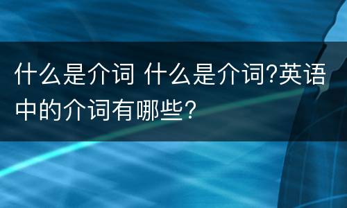 什么是介词 什么是介词?英语中的介词有哪些?