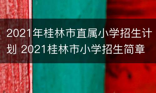2021年桂林市直属小学招生计划 2021桂林市小学招生简章