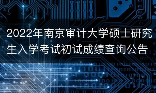 2022年南京审计大学硕士研究生入学考试初试成绩查询公告