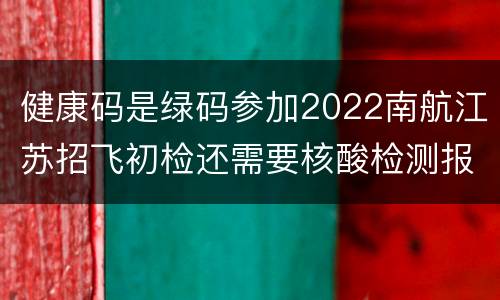 健康码是绿码参加2022南航江苏招飞初检还需要核酸检测报告吗?