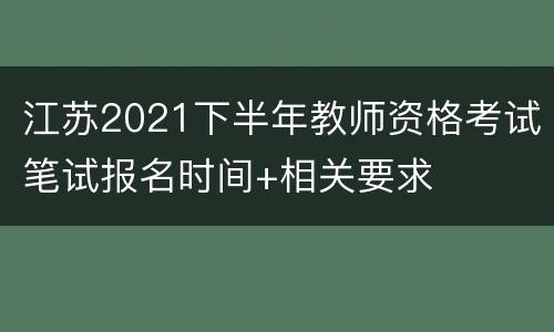 江苏2021下半年教师资格考试笔试报名时间+相关要求