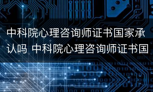 中科院心理咨询师证书国家承认吗 中科院心理咨询师证书国家承认吗知乎