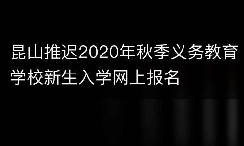 昆山推迟2020年秋季义务教育学校新生入学网上报名