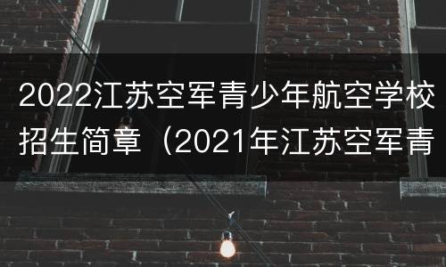 2022江苏空军青少年航空学校招生简章（2021年江苏空军青少年航空学校招生）