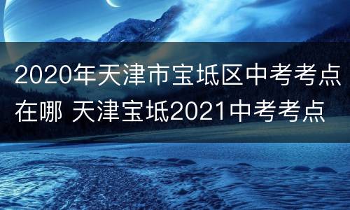 2020年天津市宝坻区中考考点在哪 天津宝坻2021中考考点