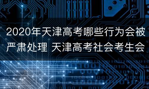 2020年天津高考哪些行为会被严肃处理 天津高考社会考生会取消吗