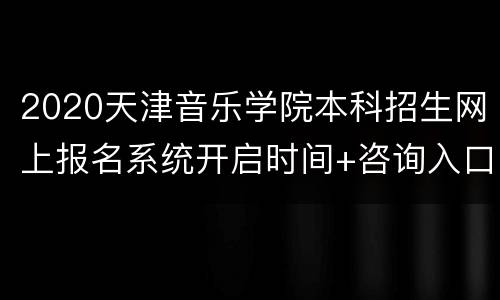 2020天津音乐学院本科招生网上报名系统开启时间+咨询入口