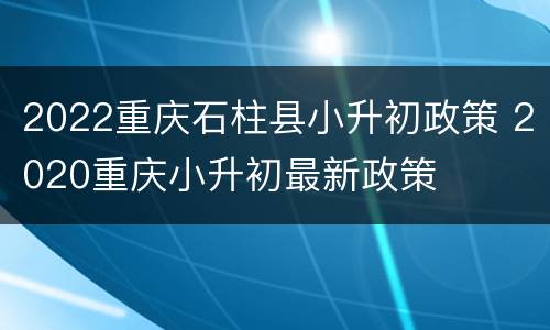 2022重庆石柱县小升初政策 2020重庆小升初最新政策
