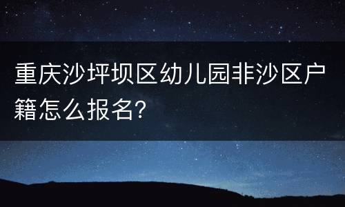 重庆沙坪坝区幼儿园非沙区户籍怎么报名？