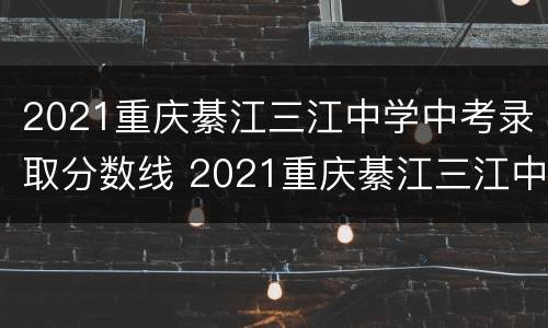 2021重庆綦江三江中学中考录取分数线 2021重庆綦江三江中学中考录取分数线是多少分