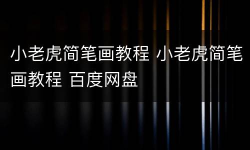 小老虎简笔画教程 小老虎简笔画教程 百度网盘