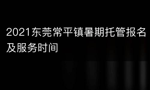 2021东莞常平镇暑期托管报名及服务时间