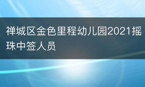 禅城区金色里程幼儿园2021摇珠中签人员