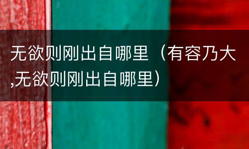 无欲则刚出自哪里（有容乃大,无欲则刚出自哪里）
