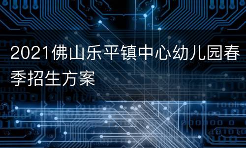 2021佛山乐平镇中心幼儿园春季招生方案