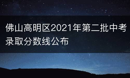佛山高明区2021年第二批中考录取分数线公布