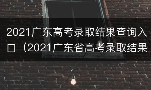 2021广东高考录取结果查询入口（2021广东省高考录取结果查询）