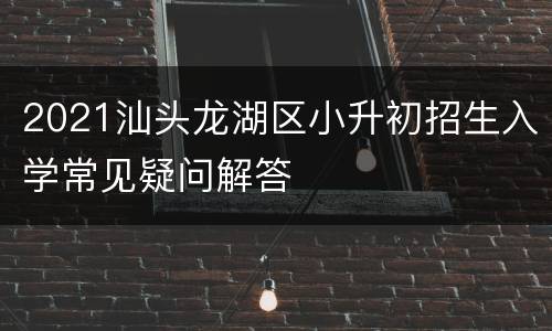 2021汕头龙湖区小升初招生入学常见疑问解答