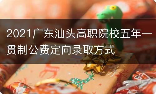 2021广东汕头高职院校五年一贯制公费定向录取方式