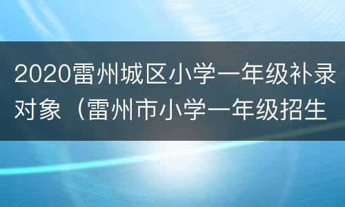 2020雷州城区小学一年级补录对象（雷州市小学一年级招生）