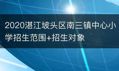 2020湛江坡头区南三镇中心小学招生范围+招生对象