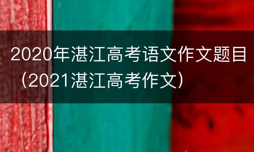 2020年湛江高考语文作文题目（2021湛江高考作文）