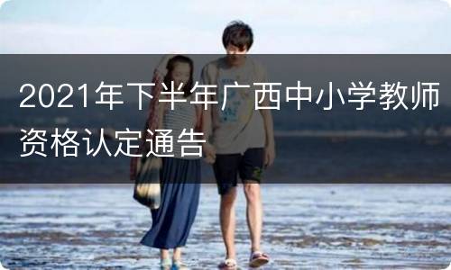 2021年下半年广西中小学教师资格认定通告