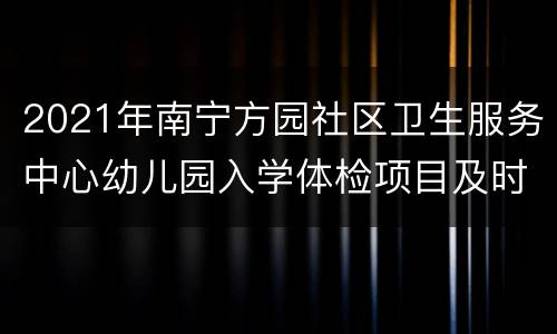 2021年南宁方园社区卫生服务中心幼儿园入学体检项目及时间