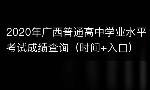 2020年广西普通高中学业水平考试成绩查询（时间+入口）