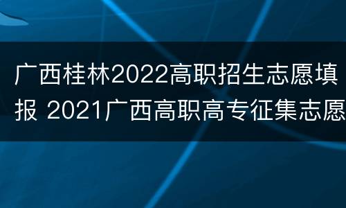 广西桂林2022高职招生志愿填报 2021广西高职高专征集志愿学校