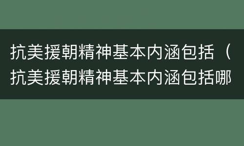抗美援朝精神基本内涵包括（抗美援朝精神基本内涵包括哪几项）
