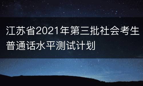 江苏省2021年第三批社会考生普通话水平测试计划