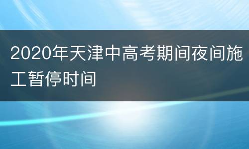 2020年天津中高考期间夜间施工暂停时间