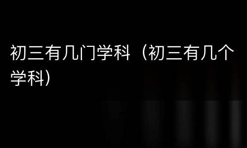 初三有几门学科（初三有几个学科）