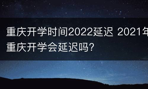 重庆开学时间2022延迟 2021年重庆开学会延迟吗?