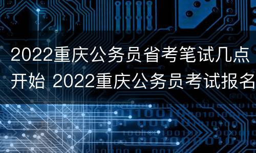 2022重庆公务员省考笔试几点开始 2022重庆公务员考试报名时间