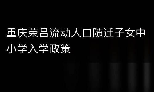 重庆荣昌流动人口随迁子女中小学入学政策