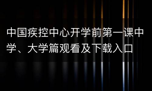 中国疾控中心开学前第一课中学、大学篇观看及下载入口