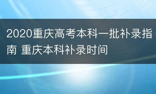 2020重庆高考本科一批补录指南 重庆本科补录时间