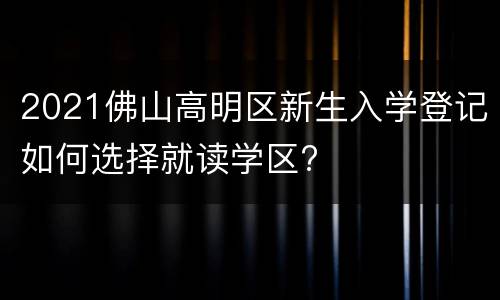 2021佛山高明区新生入学登记如何选择就读学区?