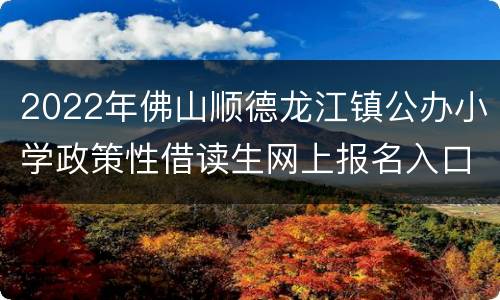 2022年佛山顺德龙江镇公办小学政策性借读生网上报名入口