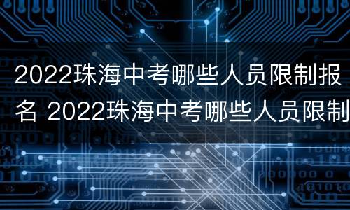 2022珠海中考哪些人员限制报名 2022珠海中考哪些人员限制报名了