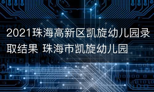 2021珠海高新区凯旋幼儿园录取结果 珠海市凯旋幼儿园
