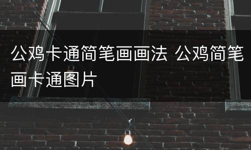 公鸡卡通简笔画画法 公鸡简笔画卡通图片