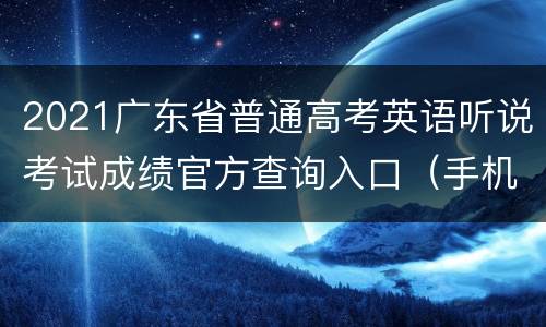 2021广东省普通高考英语听说考试成绩官方查询入口（手机+电脑）